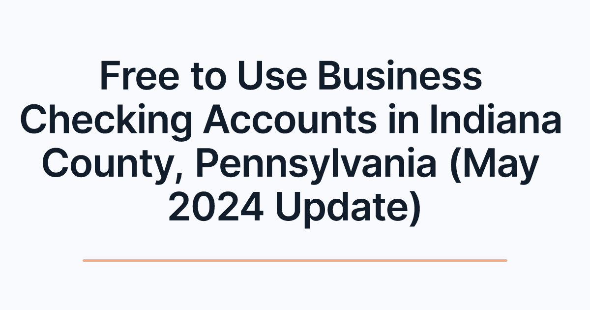 Free to Use Business Checking Accounts in Indiana County, Pennsylvania (May 2024 Update)